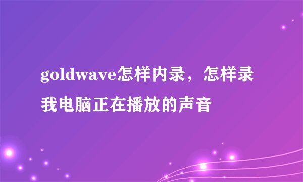 goldwave怎样内录，怎样录我电脑正在播放的声音