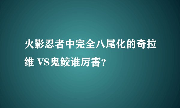 火影忍者中完全八尾化的奇拉维 VS鬼鲛谁厉害?