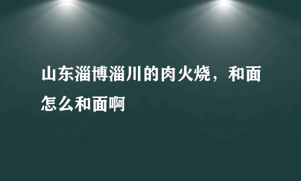 山东淄博淄川的肉火烧，和面怎么和面啊