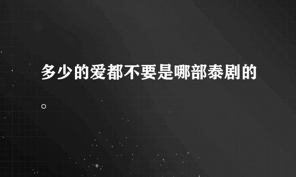 多少的爱都不要是哪部泰剧的。