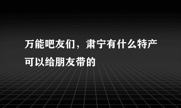 万能吧友们，肃宁有什么特产可以给朋友带的