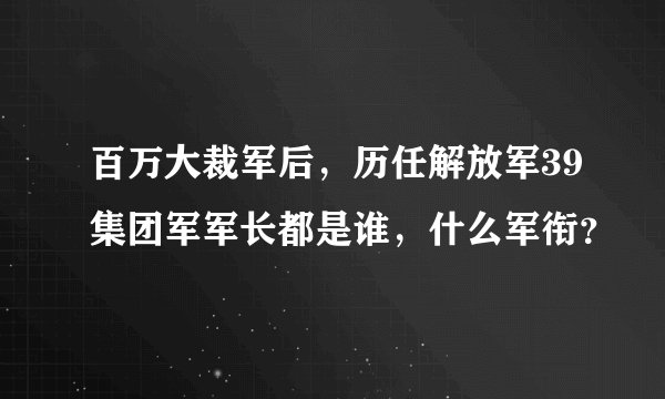 百万大裁军后,历任解放军39集团军军长都是谁,什么军衔?