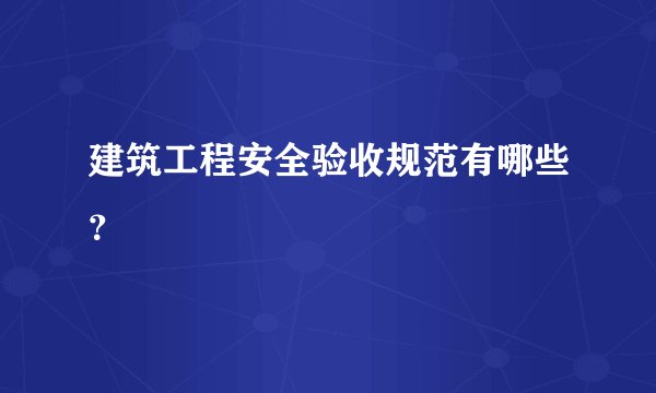 建筑工程安全验收规范有哪些？