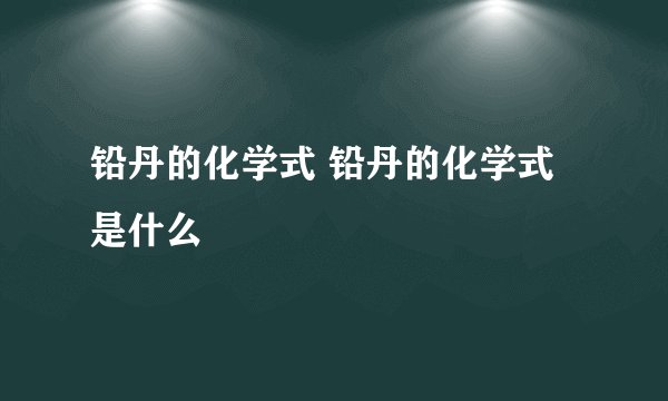 铅丹的化学式 铅丹的化学式是什么