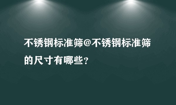 不锈钢标准筛@不锈钢标准筛的尺寸有哪些？