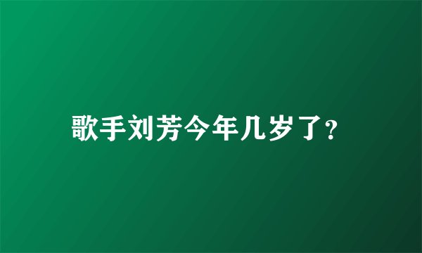 歌手刘芳今年几岁了？