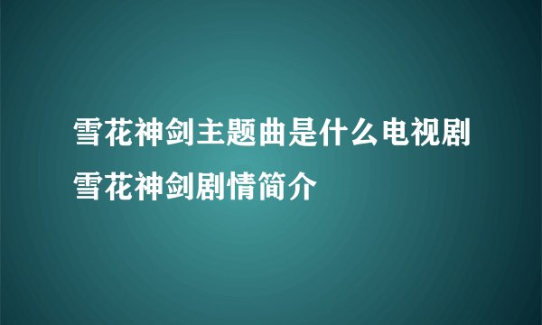 雪花神剑主题曲是什么电视剧雪花神剑剧情简介