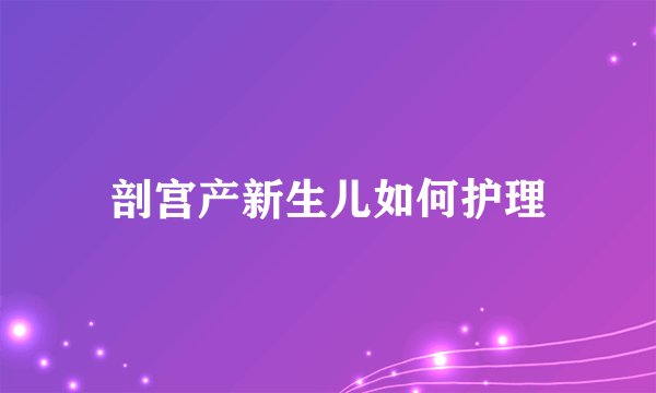 剖宫产新生儿如何护理