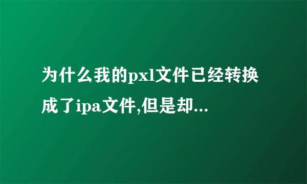为什么我的pxl文件已经转换成了ipa文件,但是却没法安装在手机上啊