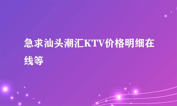 急求汕头潮汇KTV价格明细在线等