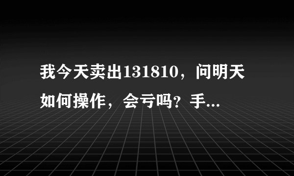 我今天卖出131810，问明天如何操作，会亏吗？手续费怎么算？