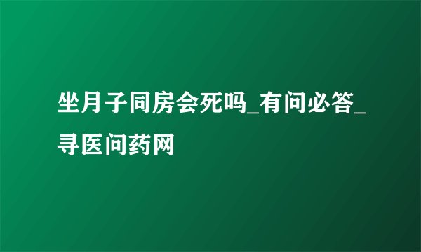 坐月子同房会死吗_有问必答_寻医问药网