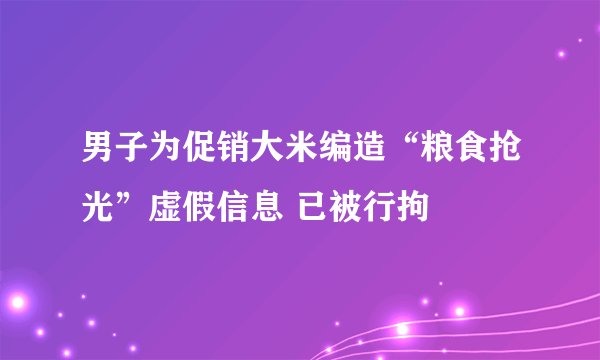 男子为促销大米编造“粮食抢光”虚假信息 已被行拘