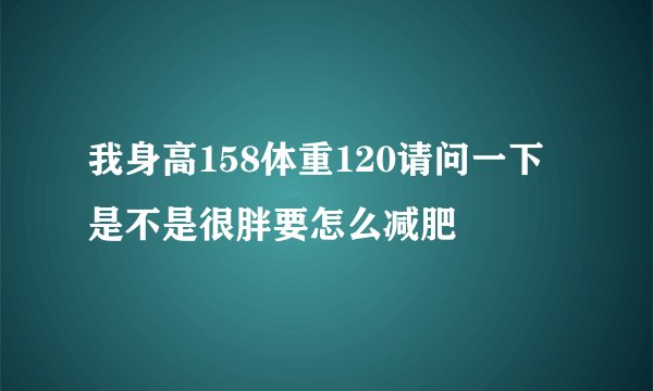 我身高158体重120请问一下是不是很胖要怎么减肥