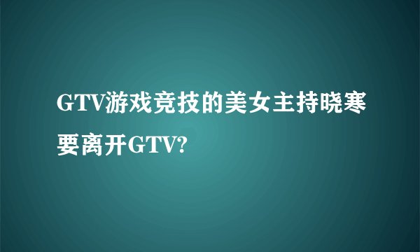 GTV游戏竞技的美女主持晓寒要离开GTV?