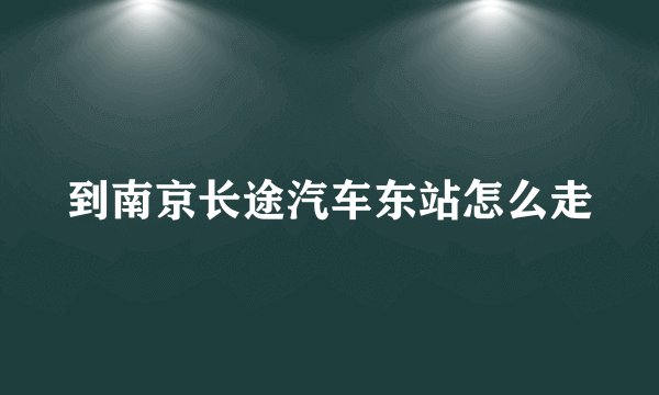 到南京长途汽车东站怎么走