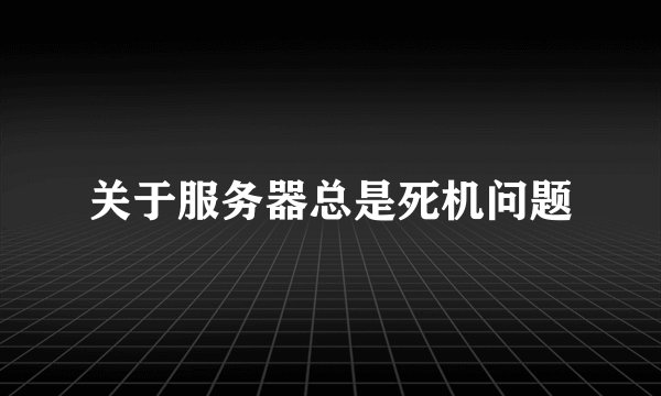 关于服务器总是死机问题