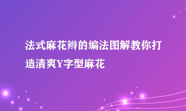 法式麻花辫的编法图解教你打造清爽Y字型麻花