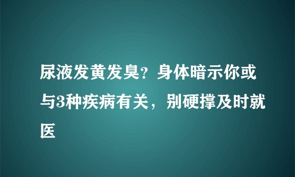 尿液发黄发臭？身体暗示你或与3种疾病有关，别硬撑及时就医