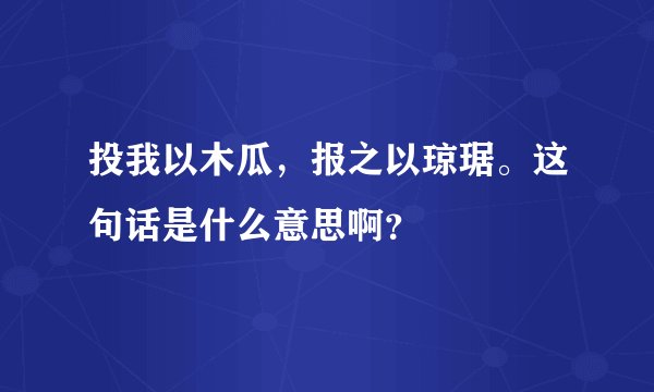 投我以木瓜,报之以琼琚。这句话是什么意思啊?