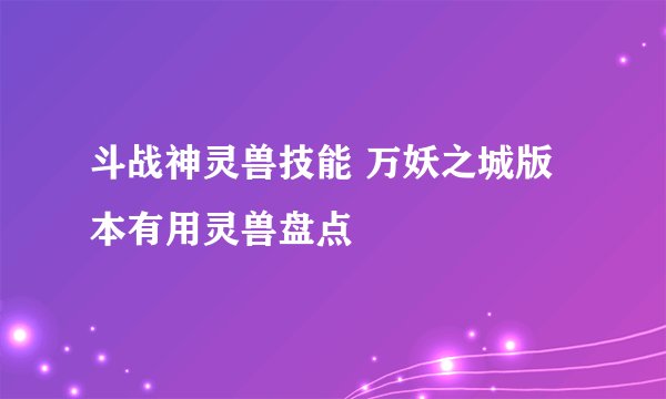 斗战神灵兽技能 万妖之城版本有用灵兽盘点