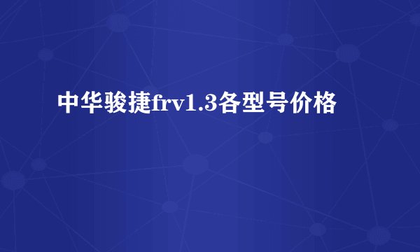 中华骏捷frv1.3各型号价格