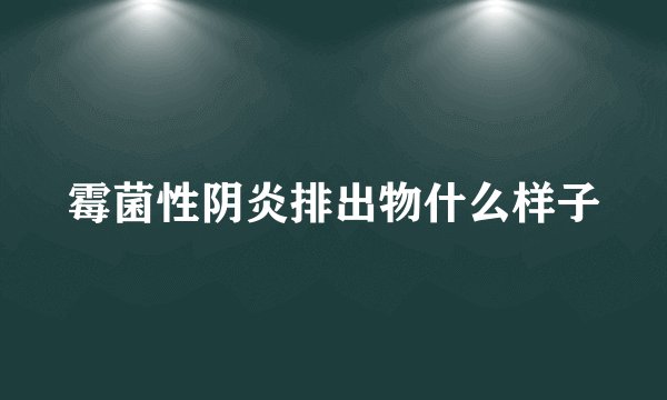 霉菌性阴炎排出物什么样子