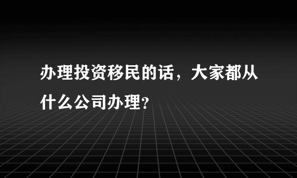 办理投资移民的话，大家都从什么公司办理？
