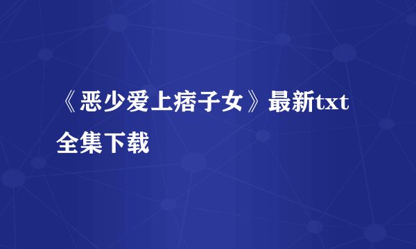 《恶少爱上痞子女》最新txt全集下载