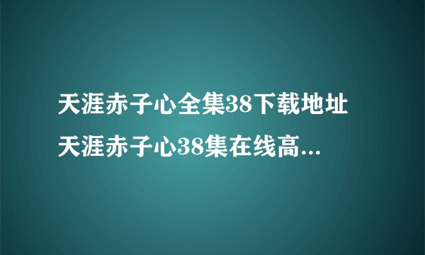 天涯赤子心全集38下载地址 天涯赤子心38集在线高清 天涯赤子心38集土豆网 天涯赤子心大结局38集搜狐视频