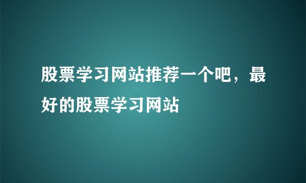 股票学习网站推荐一个吧，最好的股票学习网站