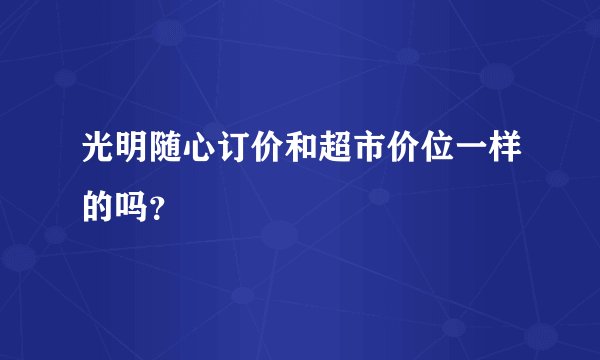 光明随心订价和超市价位一样的吗？