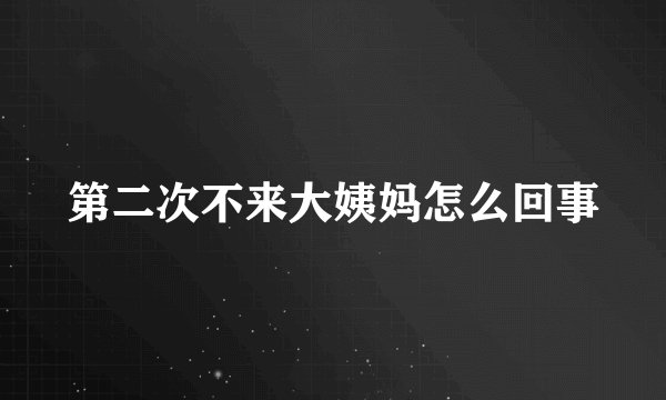 第二次不来大姨妈怎么回事