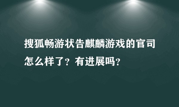 搜狐畅游状告麒麟游戏的官司怎么样了？有进展吗？