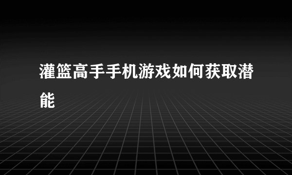 灌篮高手手机游戏如何获取潜能