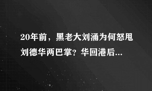 20年前，黑老大刘涌为何怒甩刘德华两巴掌？华回港后，刘被判死刑
