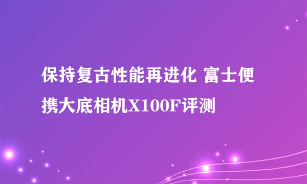 保持复古性能再进化 富士便携大底相机X100F评测