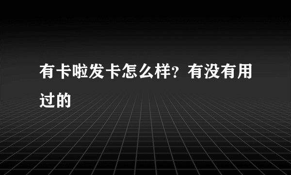 有卡啦发卡怎么样？有没有用过的