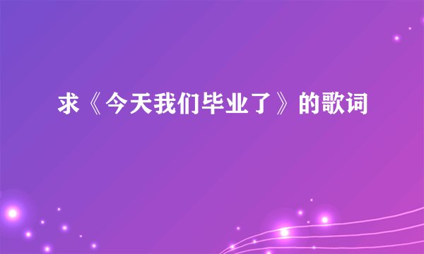 求《今天我们毕业了》的歌词