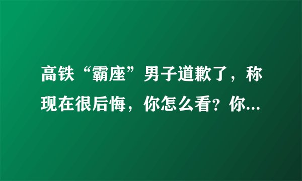 高铁“霸座”男子道歉了，称现在很后悔，你怎么看？你觉得他有改过自新的可能吗？