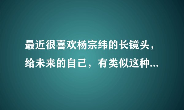 最近很喜欢杨宗纬的长镜头，给未来的自己，有类似这种调调的歌吗？歌词不要那么情情爱爱，要有内涵