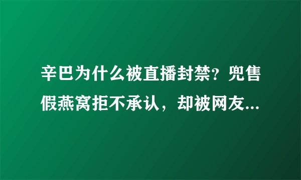 辛巴为什么被直播封禁？兜售假燕窝拒不承认，却被网友用事实打脸