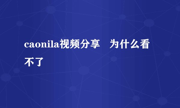 caonila视频分享   为什么看不了