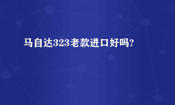 马自达323老款进口好吗?