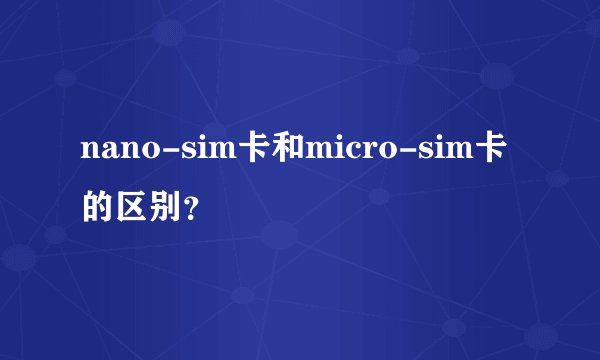 nano-sim卡和micro-sim卡的区别？