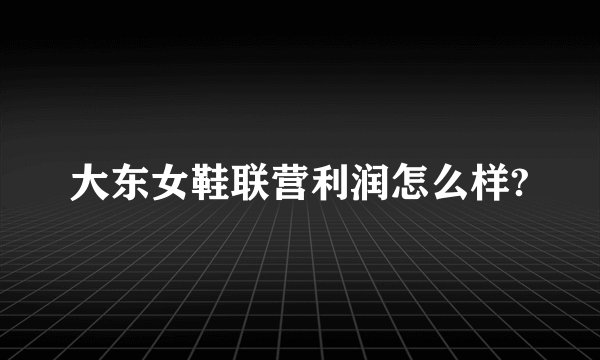 大东女鞋联营利润怎么样?