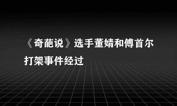 《奇葩说》选手董婧和傅首尔打架事件经过