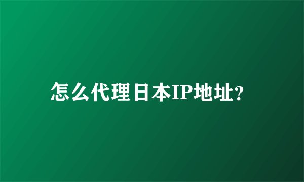 怎么代理日本IP地址？