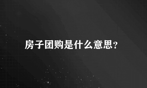 房子团购是什么意思？
