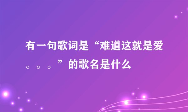 有一句歌词是“难道这就是爱。。。”的歌名是什么